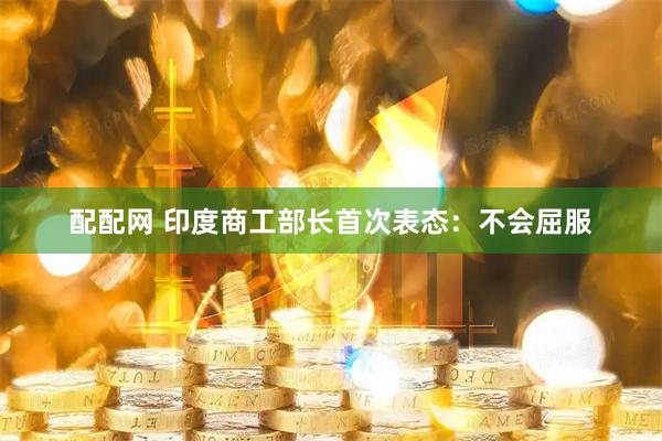 配配网 印度商工部长首次表态：不会屈服