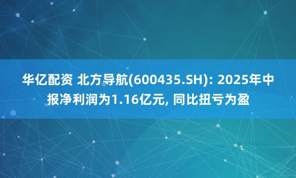 华亿配资 北方导航(600435.SH): 2025年中报净利润为1.16亿元, 同比扭亏为盈