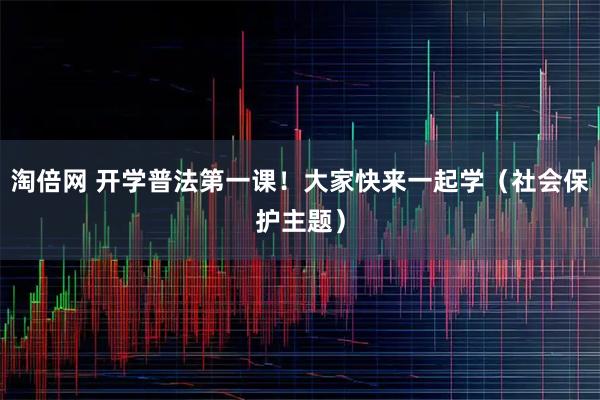 淘倍网 开学普法第一课！大家快来一起学（社会保护主题）