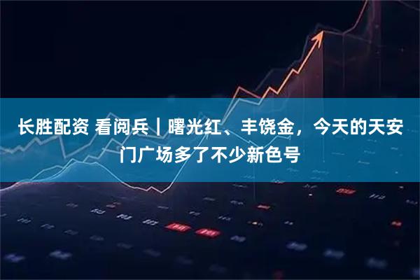 长胜配资 看阅兵｜曙光红、丰饶金，今天的天安门广场多了不少新色号