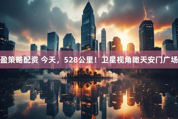 盈策略配资 今天，528公里！卫星视角瞰天安门广场