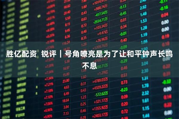 胜亿配资  锐评｜号角嘹亮是为了让和平钟声长鸣不息
