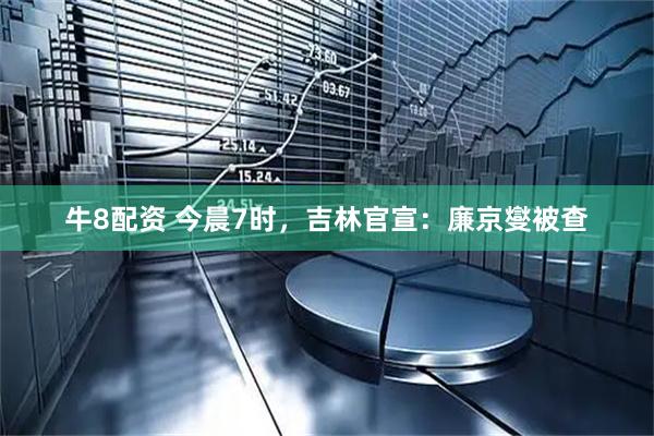 牛8配资 今晨7时，吉林官宣：廉京燮被查