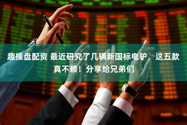 趣操盘配资 最近研究了几辆新国标电驴，这五款真不赖！分享给兄弟们