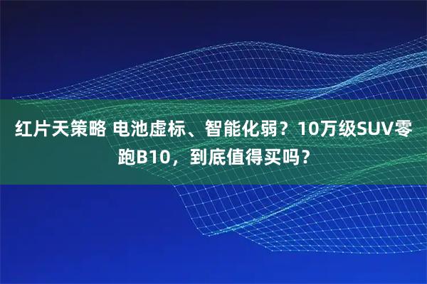 红片天策略 电池虚标、智能化弱？10万级SUV零跑B10，到底值得买吗？