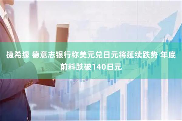 捷希缘 德意志银行称美元兑日元将延续跌势 年底前料跌破140日元