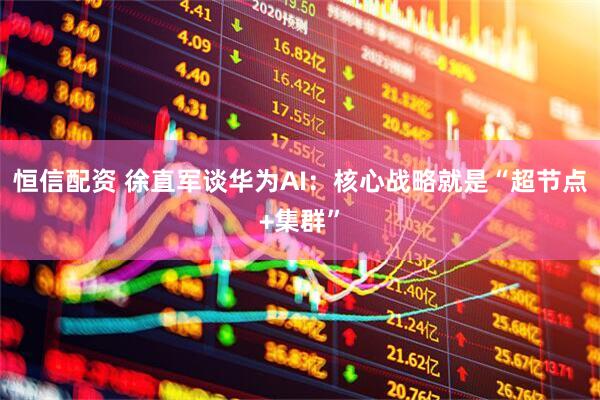 恒信配资 徐直军谈华为AI：核心战略就是“超节点+集群”