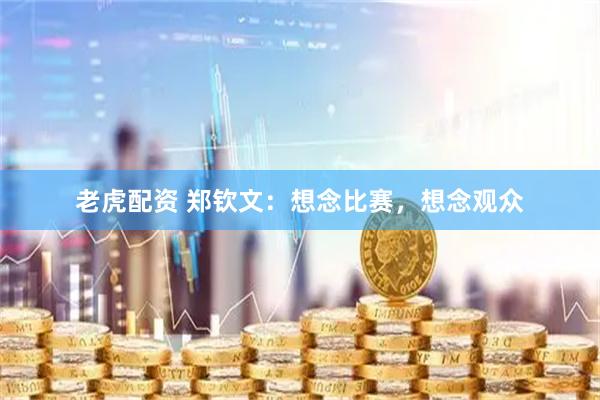 老虎配资 郑钦文：想念比赛，想念观众