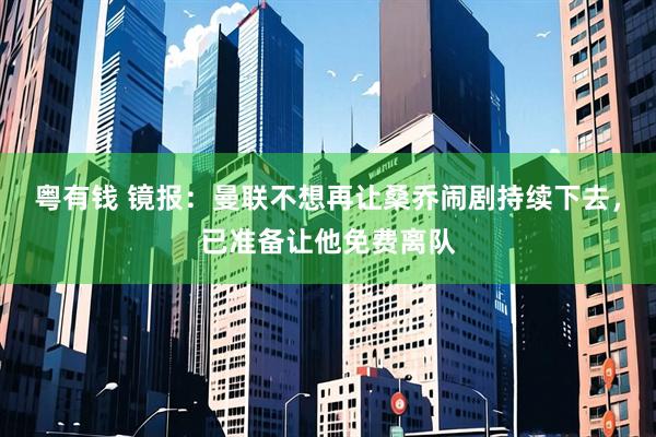 粤有钱 镜报：曼联不想再让桑乔闹剧持续下去，已准备让他免费离队