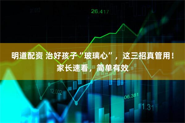 明道配资 治好孩子“玻璃心”，这三招真管用！家长速看，简单有效