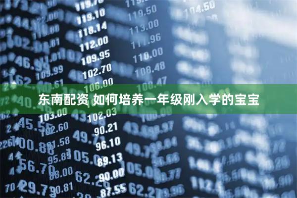 东南配资 如何培养一年级刚入学的宝宝