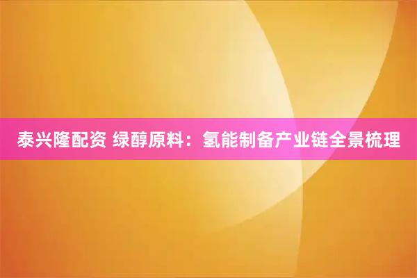 泰兴隆配资 绿醇原料：氢能制备产业链全景梳理