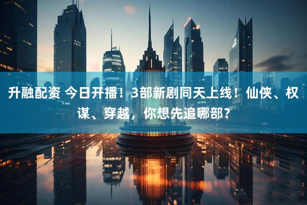 升融配资 今日开播！3部新剧同天上线！仙侠、权谋、穿越，你想先追哪部？