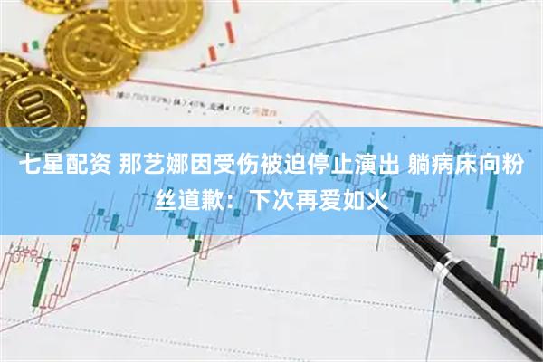 七星配资 那艺娜因受伤被迫停止演出 躺病床向粉丝道歉：下次再爱如火