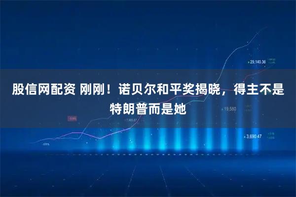 股信网配资 刚刚！诺贝尔和平奖揭晓，得主不是特朗普而是她