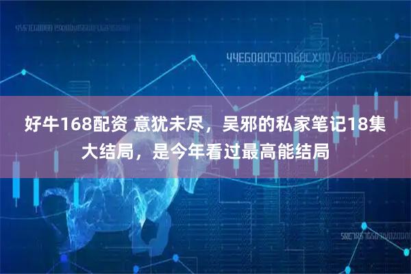 好牛168配资 意犹未尽，吴邪的私家笔记18集大结局，是今年看过最高能结局
