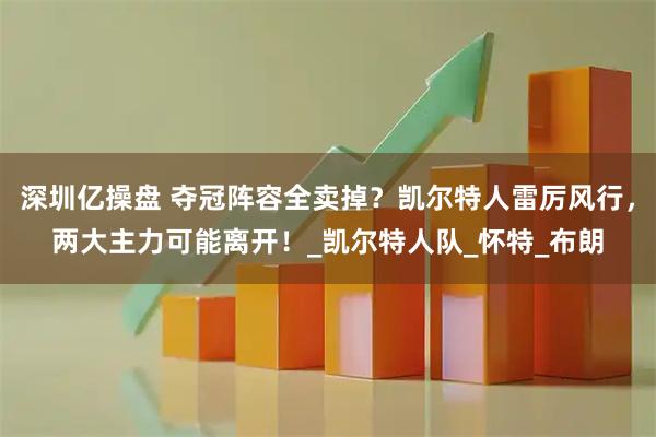 深圳亿操盘 夺冠阵容全卖掉？凯尔特人雷厉风行，两大主力可能离开！_凯尔特人队_怀特_布朗