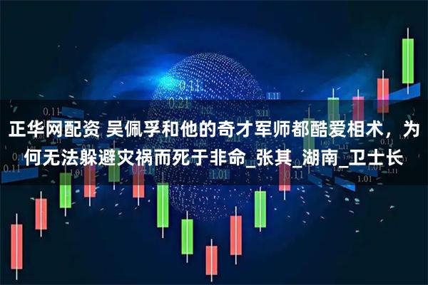 正华网配资 吴佩孚和他的奇才军师都酷爱相术,为何无法躲避灾祸而死于非命_张其_湖南_卫士长