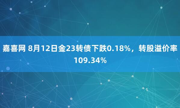 嘉喜网 8月12日金23转债下跌0.18%，转股溢价率109.34%