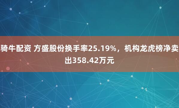 骑牛配资 方盛股份换手率25.19%，机构龙虎榜净卖出358.42万元