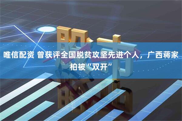 唯信配资 曾获评全国脱贫攻坚先进个人，广西蒋家柏被“双开”