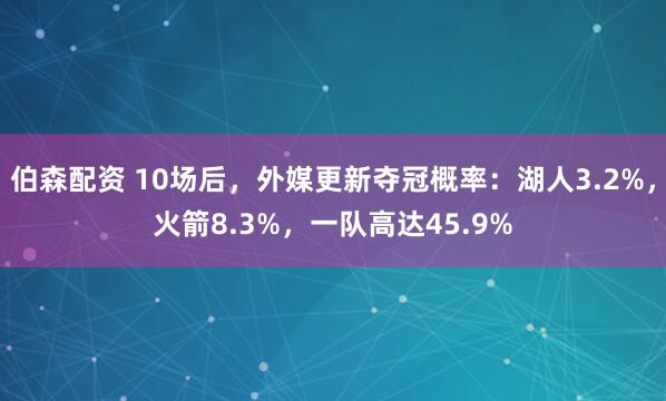 伯森配资 10场后，外媒更新夺冠概率：湖人3.2%，火箭8.3%，一队高达45.9%