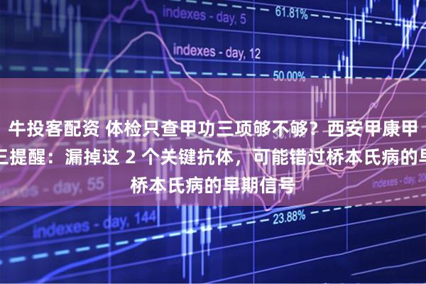 牛投客配资 体检只查甲功三项够不够？西安甲康甲状腺李三提醒：漏掉这 2 个关键抗体，可能错过桥本氏病的早期信号