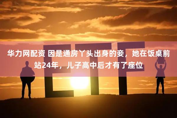 华力网配资 因是通房丫头出身的妾,她在饭桌前站24年,儿子高中后才有了座位