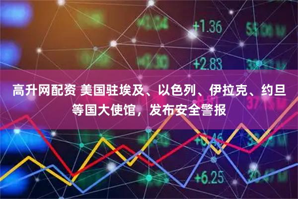 高升网配资 美国驻埃及、以色列、伊拉克、约旦等国大使馆,发布安全警报