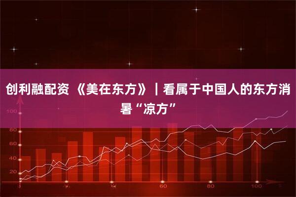 创利融配资 《美在东方》｜看属于中国人的东方消暑“凉方”