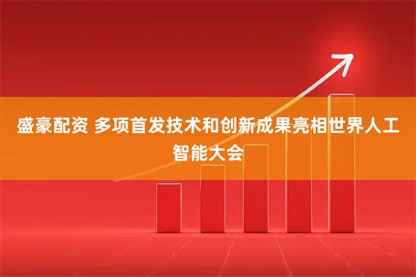 盛豪配资 多项首发技术和创新成果亮相世界人工智能大会